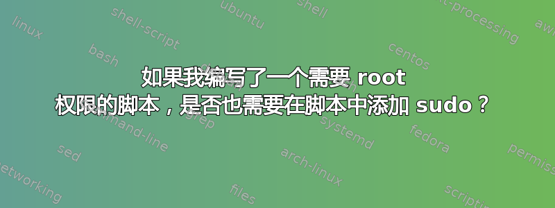 如果我编写了一个需要 root 权限的脚本，是否也需要在脚本中添加 sudo？