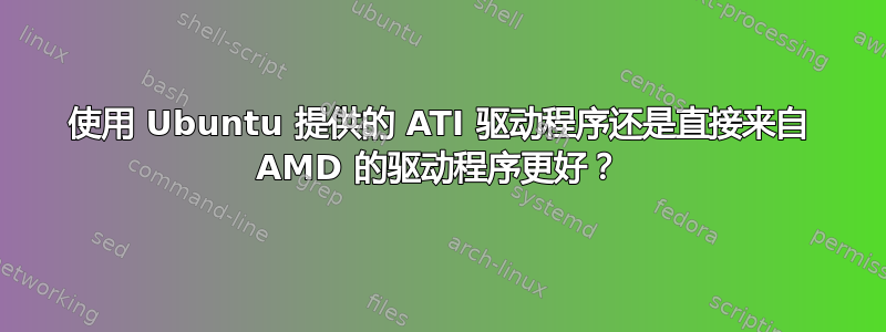 使用 Ubuntu 提供的 ATI 驱动程序还是直接来自 AMD 的驱动程序更好？