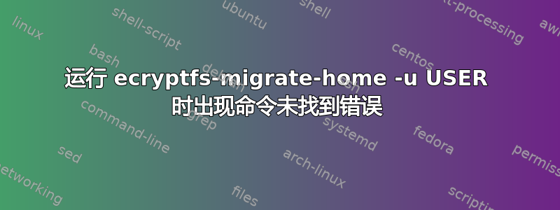 运行 ecryptfs-migrate-home -u USER 时出现命令未找到错误