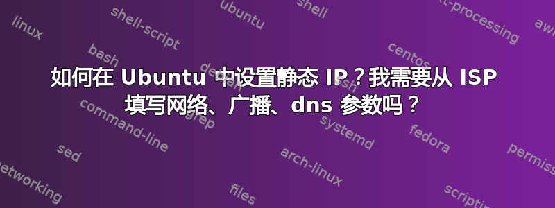 如何在 Ubuntu 中设置静态 IP？我需要从 ISP 填写网络、广播、dns 参数吗？