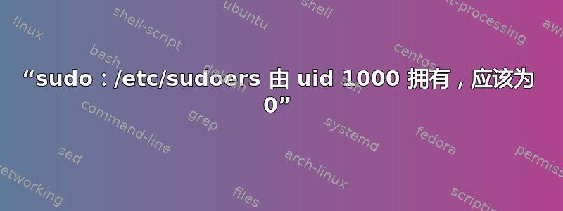 “sudo：/etc/sudoers 由 uid 1000 拥有，应该为 0”