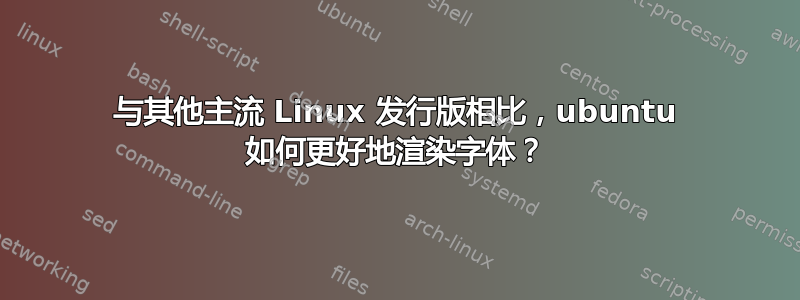 与其他主流 Linux 发行版相比，ubuntu 如何更好地渲染字体？