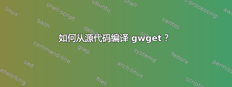 如何从源代码编译 gwget？