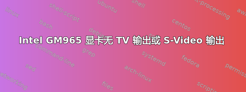 Intel GM965 显卡无 TV 输出或 S-Video 输出