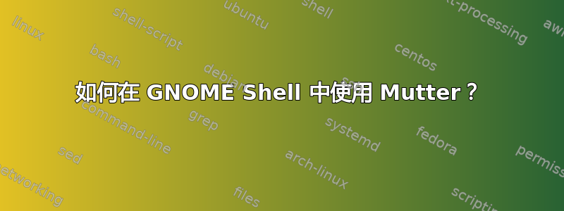 如何在 GNOME Shell 中使用 Mutter？