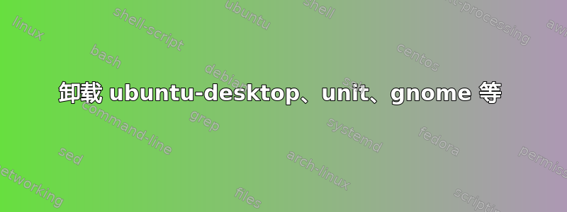 卸载 ubuntu-desktop、unit、gnome 等