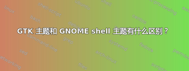 GTK 主题和 GNOME shell 主题有什么区别？