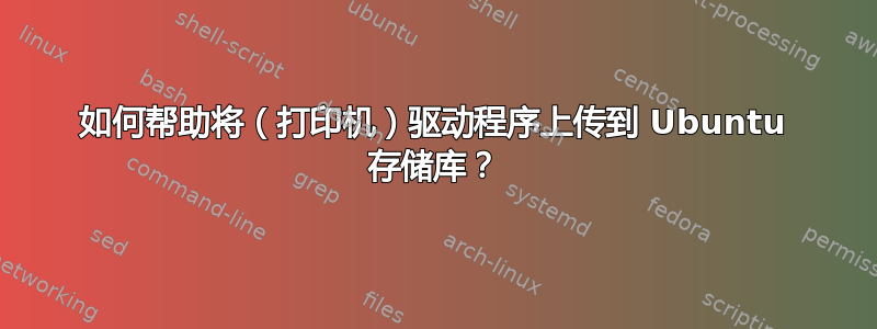 如何帮助将（打印机）驱动程序上传到 Ubuntu 存储库？