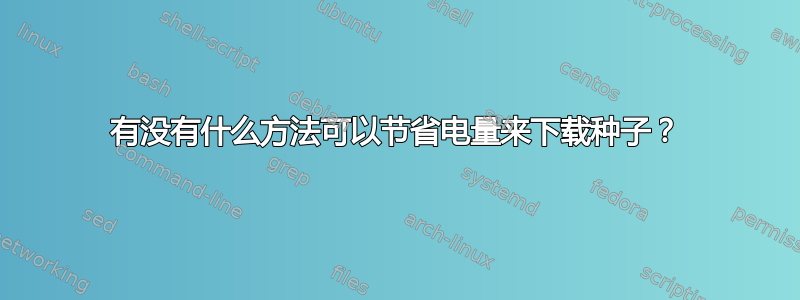 有没有什么方法可以节省电量来下载种子？