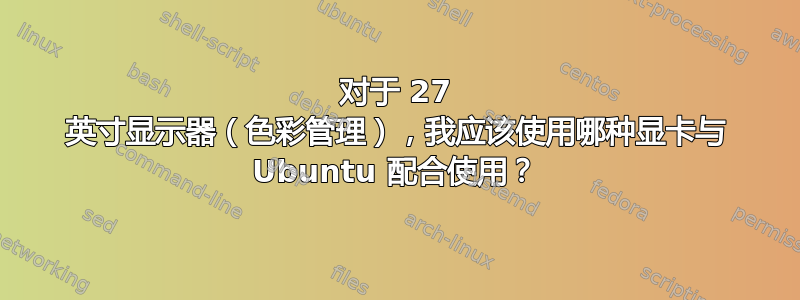 对于 27 英寸显示器（色彩管理），我应该使用哪种显卡与 Ubuntu 配合使用？