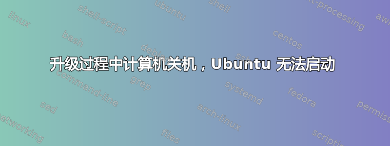 升级过程中计算机关机，Ubuntu 无法启动