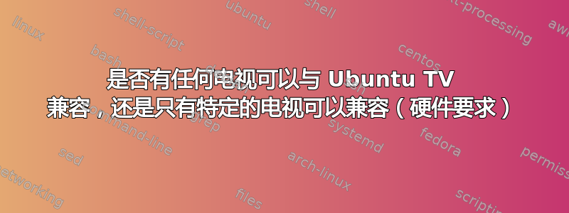 是否有任何电视可以与 Ubuntu TV 兼容，还是只有特定的电视可以兼容（硬件要求）