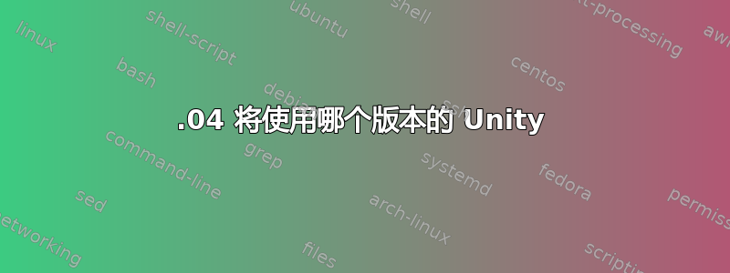 12.04 将使用哪个版本的 Unity