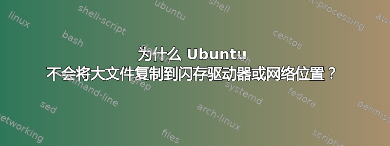 为什么 Ubuntu 不会将大文件复制到闪存驱动器或网络位置？