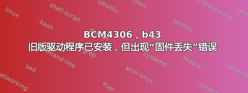 BCM4306，b43 旧版驱动程序已安装，但出现“固件丢失”错误