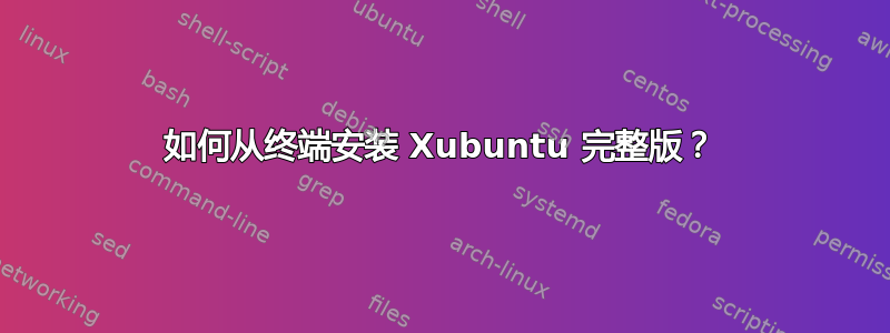 如何从终端安装 Xubuntu 完整版？