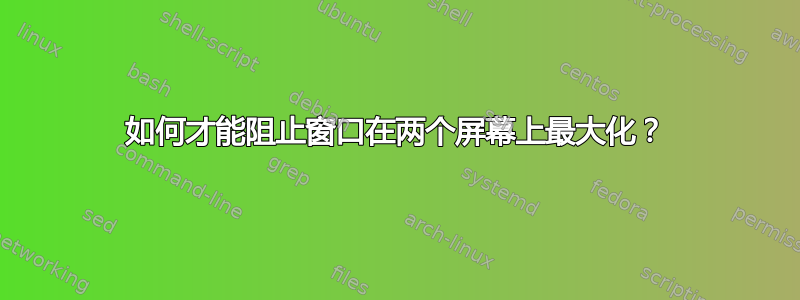 如何才能阻止窗口在两个屏幕上最大化？