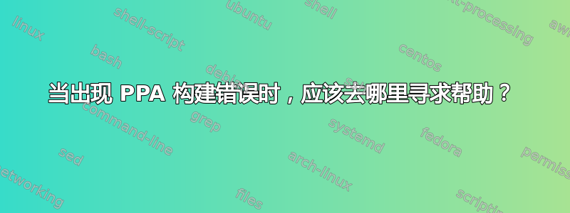 当出现 PPA 构建错误时，应该去哪里寻求帮助？