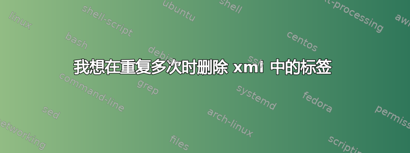 我想在重复多次时删除 xml 中的标签