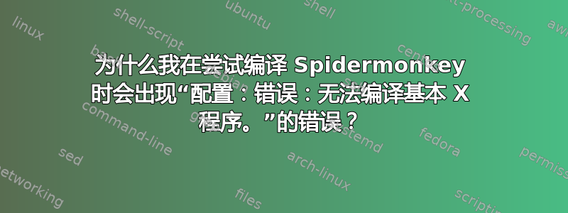 为什么我在尝试编译 Spidermonkey 时会出现“配置：错误：无法编译基本 X 程序。”的错误？