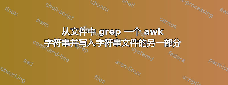 从文件中 grep 一个 awk 字符串并写入字符串文件的另一部分