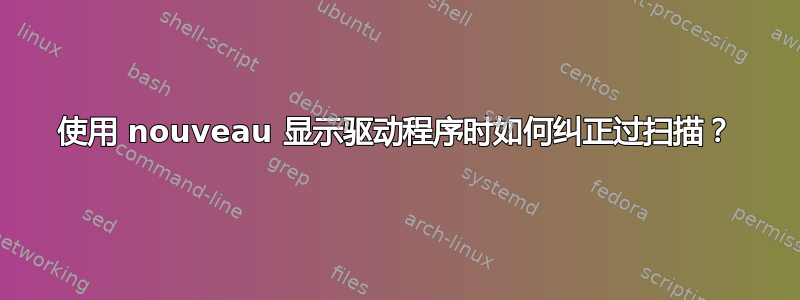 使用 nouveau 显示驱动程序时如何纠正过扫描？