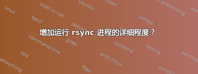 增加运行 rsync 进程的详细程度？