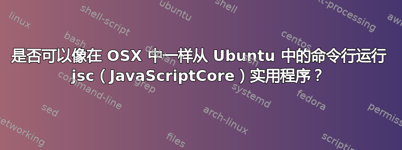 是否可以像在 OSX 中一样从 Ubuntu 中的命令行运行 jsc（JavaScriptCore）实用程序？