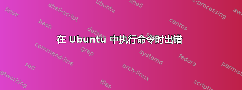 在 Ubuntu 中执行命令时出错