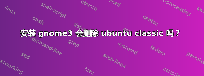 安装 gnome3 会删除 ubuntu classic 吗？