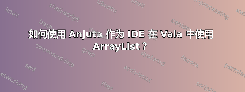 如何使用 Anjuta 作为 IDE 在 Vala 中使用 ArrayList？