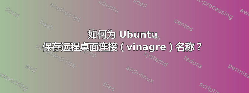 如何为 Ubuntu 保存远程桌面连接（vinagre）名称？