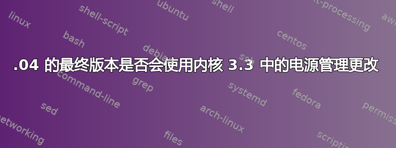 12.04 的最终版本是否会使用内核 3.3 中的电源管理更改