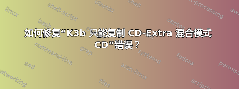 如何修复“K3b 只能复制 CD-Extra 混合模式 CD”错误？