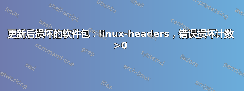 更新后损坏的软件包：linux-headers，错误损坏计数 >0