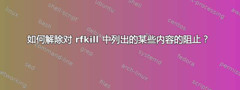 如何解除对 rfkill 中列出的某些内容的阻止？