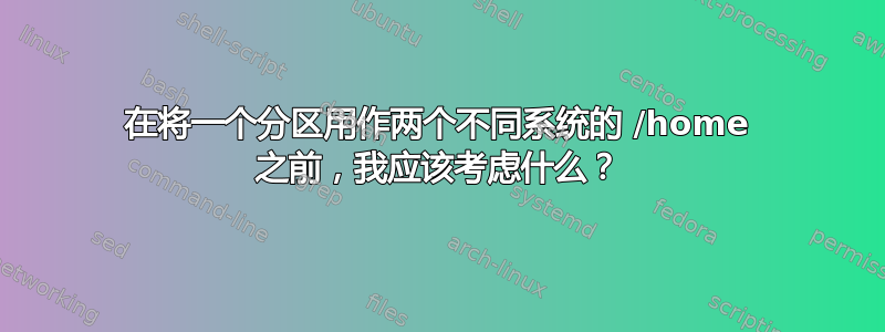 在将一个分区用作两个不同系统的 /home 之前，我应该考虑什么？