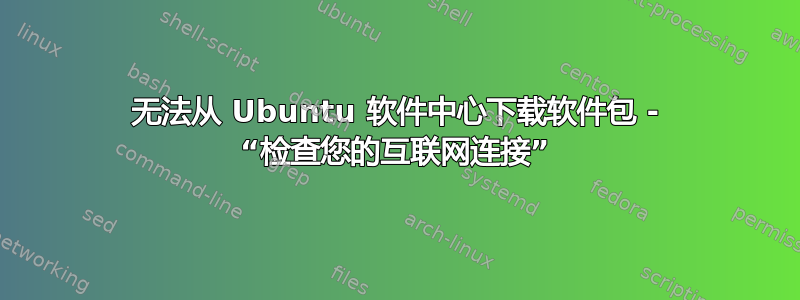 无法从 Ubuntu 软件中心下载软件包 - “检查您的互联网连接”