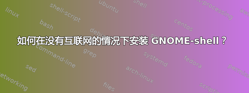 如何在没有互联网的情况下安装 GNOME-shell？