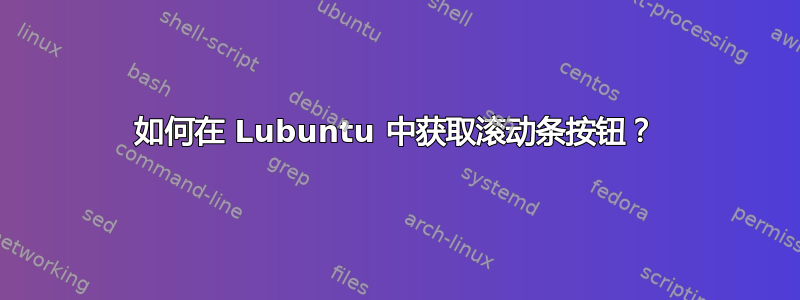 如何在 Lubuntu 中获取滚动条按钮？