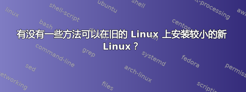 有没有一些方法可以在旧的 Linux 上安装较小的新 Linux？