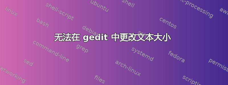 无法在 gedit 中更改文本大小