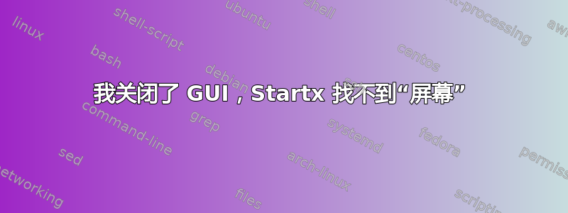 我关闭了 GUI，Startx 找不到“屏幕”