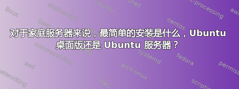 对于家庭服务器来说，最简单的安装是什么，Ubuntu 桌面版还是 Ubuntu 服务器？