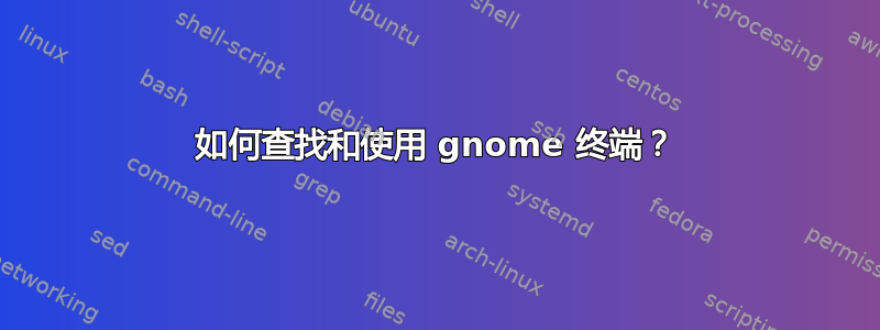 如何查找和使用 gnome 终端？