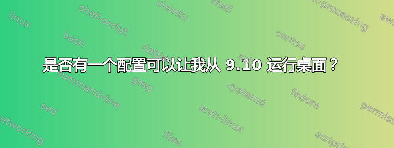 是否有一个配置可以让我从 9.10 运行桌面？ 