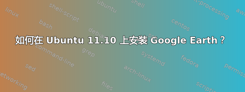 如何在 Ubuntu 11.10 上安装 Google Earth？