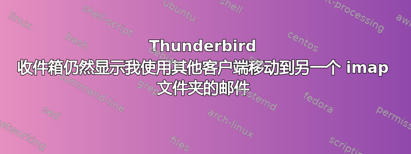 Thunderbird 收件箱仍然显示我使用其他客户端移动到另一个 imap 文件夹的邮件