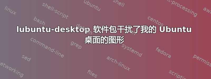 lubuntu-desktop 软件包干扰了我的 Ubuntu 桌面的图形