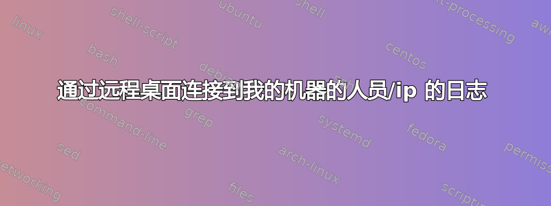 通过远程桌面连接到我的机器的人员/ip 的日志